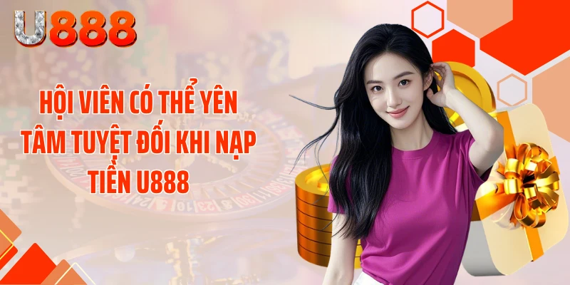 Hội viên có thể yên tâm tuyệt đối khi nạp tiền U888
