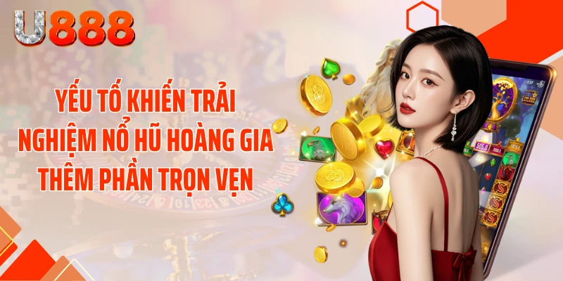 Yếu tố khiến trải nghiệm nổ hũ hoàng gia thêm phần trọn vẹn